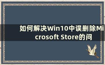 如何解决Win10中误删除Microsoft Store的问题（Win10中Microsoft Store被误删除怎么办）